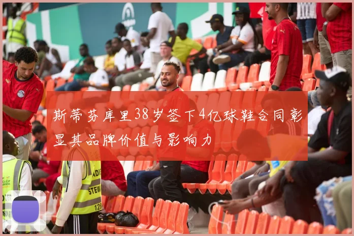 斯蒂芬库里38岁签下4亿球鞋合同彰显其品牌价值与影响力