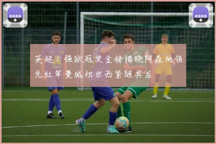 英超六强欧冠奖金榜揭晓阿森纳领先红军曼城切尔西紧随其后