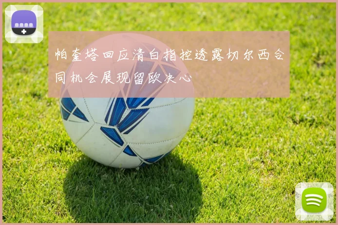 帕奎塔回应清白指控透露切尔西合同机会展现留欧决心