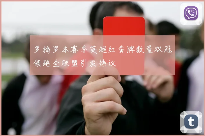 罗梅罗本赛季英超红黄牌数量双冠领跑全联盟引发热议