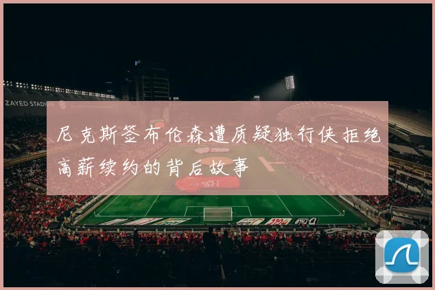 尼克斯签布伦森遭质疑独行侠拒绝高薪续约的背后故事