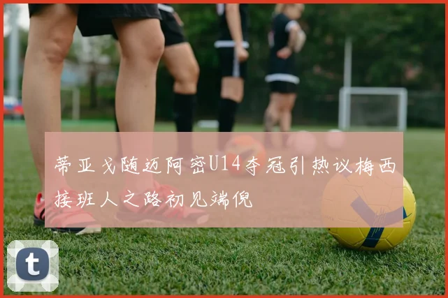 蒂亚戈随迈阿密U14夺冠引热议梅西接班人之路初见端倪