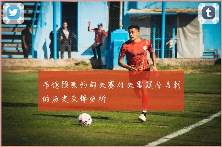 韦德预测西部决赛对决雷霆与马刺的历史交锋分析