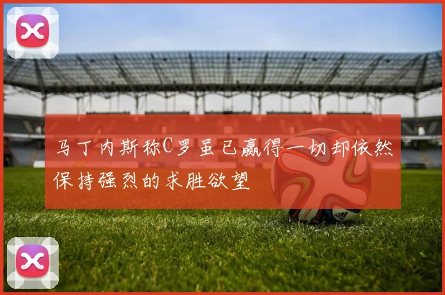 马丁内斯称C罗虽已赢得一切却依然保持强烈的求胜欲望