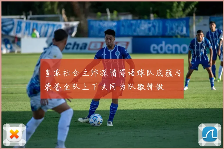 皇家社会主帅深情寄语球队底蕴与荣誉全队上下共同为队徽骄傲