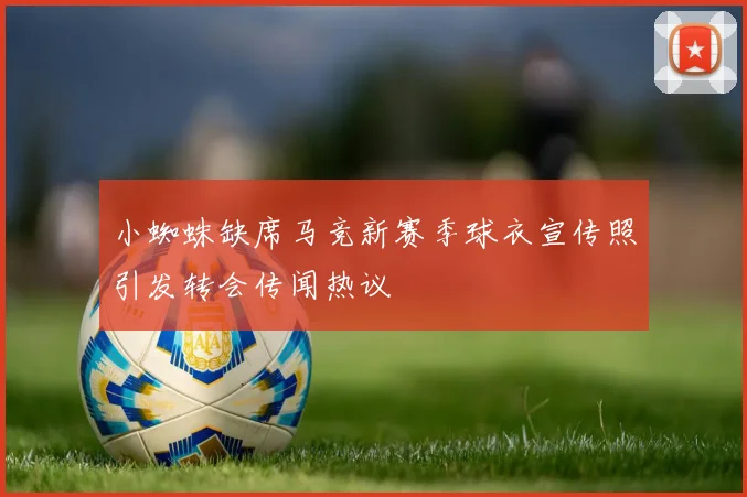 小蜘蛛缺席马竞新赛季球衣宣传照引发转会传闻热议