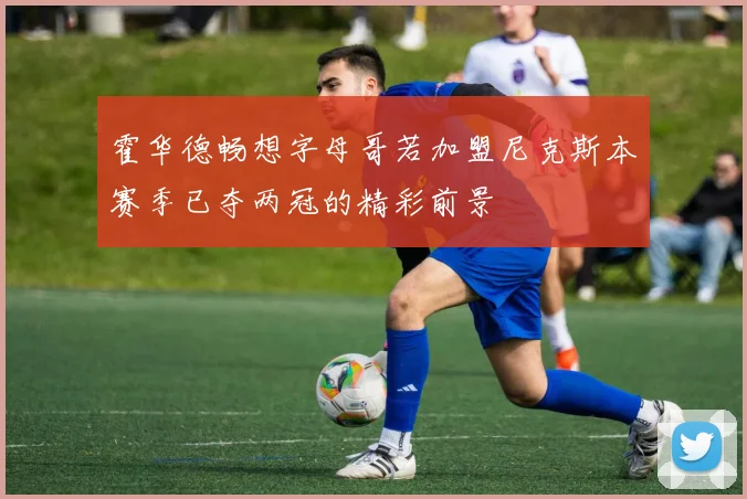 霍华德畅想字母哥若加盟尼克斯本赛季已夺两冠的精彩前景