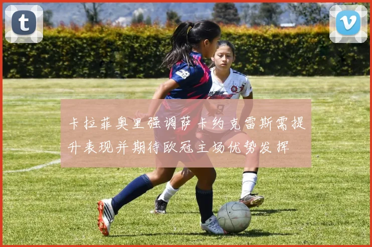 卡拉菲奥里强调萨卡约克雷斯需提升表现并期待欧冠主场优势发挥