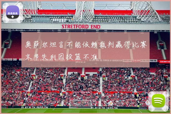 奥萨尔坦言不能依赖裁判赢得比赛末节失利因投篮不准