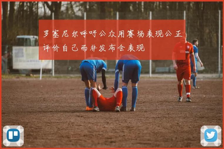 罗塞尼尔呼吁公众用赛场表现公正评价自己而非发布会表现