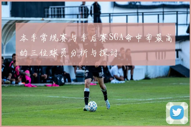 本季常规赛与季后赛SGA命中率最高的三位球员分析与探讨
